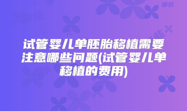 试管婴儿单胚胎移植需要注意哪些问题(试管婴儿单移植的费用)