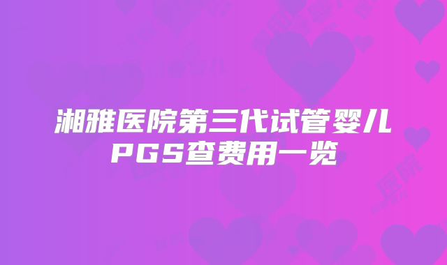 湘雅医院第三代试管婴儿PGS查费用一览