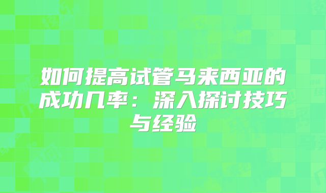 如何提高试管马来西亚的成功几率:深入探讨技巧与经验