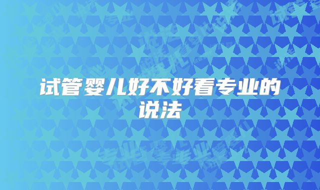 试管婴儿好不好看专业的说法