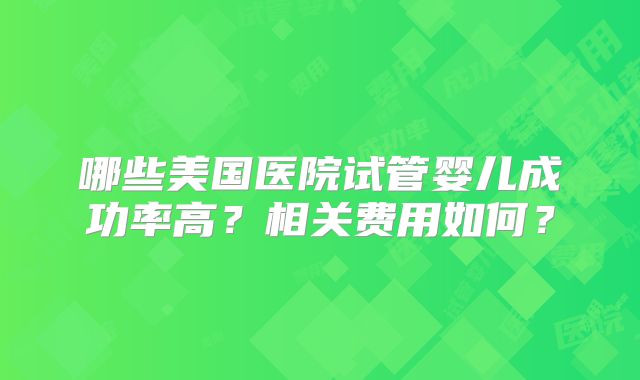哪些美国医院试管婴儿成功率高?相关费用如何?