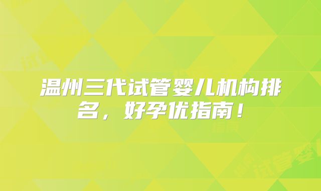 温州三代试管婴儿机构排名，好孕优指南！