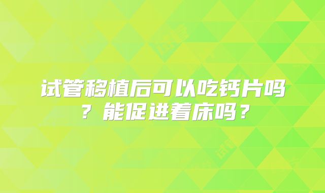 试管移植后可以吃钙片吗?能促进着床吗?
