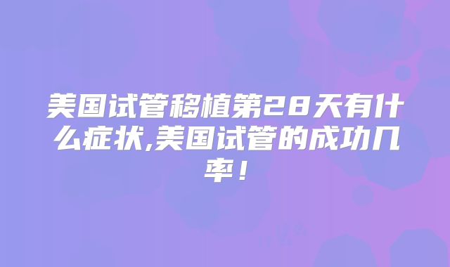 美国试管移植第28天有什么症状,美国试管的成功几率！