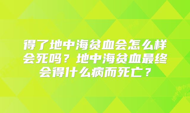 得了地中海贫血会怎么样会死吗？地中海贫血最终会得什么病而死亡？