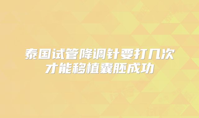 泰国试管降调针要打几次才能移植囊胚成功