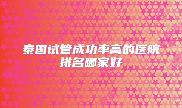 泰国试管成功率高的医院排名哪家好