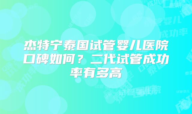 杰特宁泰国试管婴儿医院口碑如何？二代试管成功率有多高