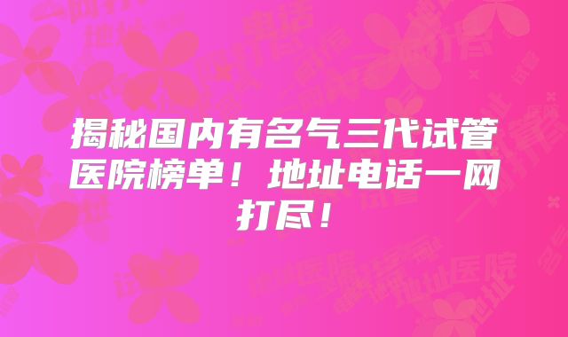 揭秘国内有名气三代试管医院榜单！地址电话一网打尽！