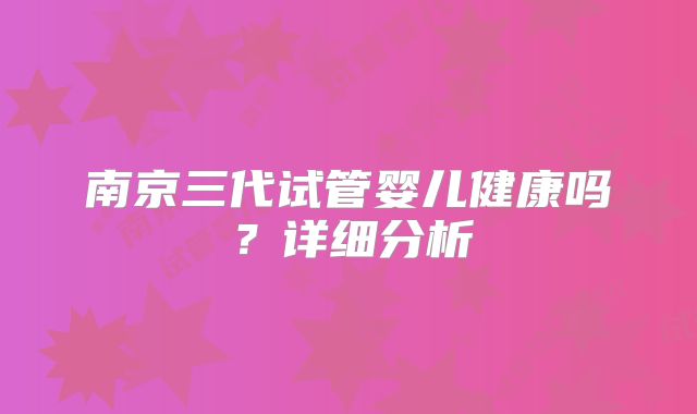 南京三代试管婴儿健康吗?详细分析