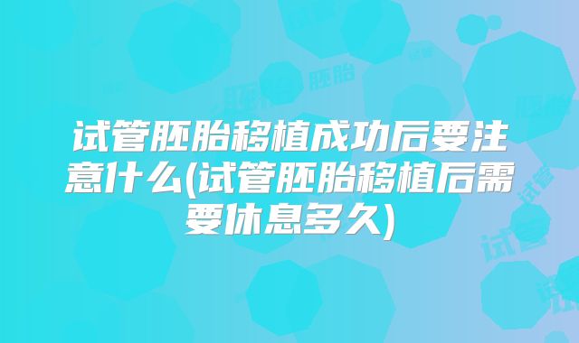 试管胚胎移植成功后要注意什么(试管胚胎移植后需要休息多久)