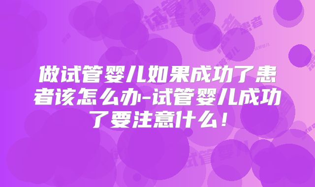 做试管婴儿如果成功了患者该怎么办-试管婴儿成功了要注意什么!