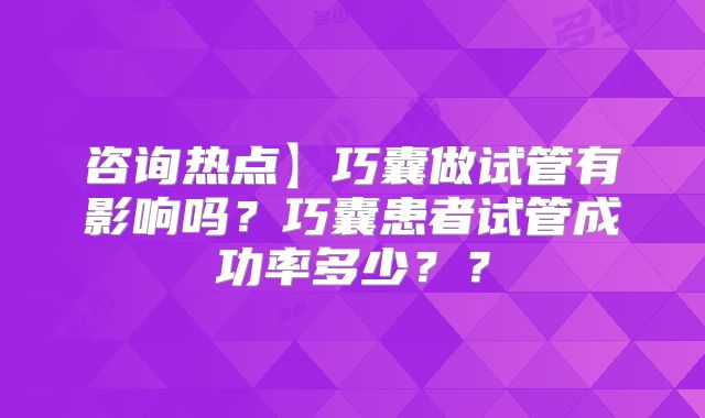咨询热点】巧囊做试管有影响吗？巧囊患者试管成功率多少？？