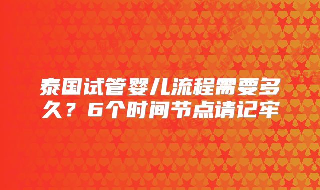 泰国试管婴儿流程需要多久?6个时间节点请记牢