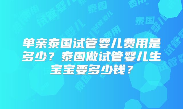 单亲泰国试管婴儿费用是多少？泰国做试管婴儿生宝宝要多少钱？
