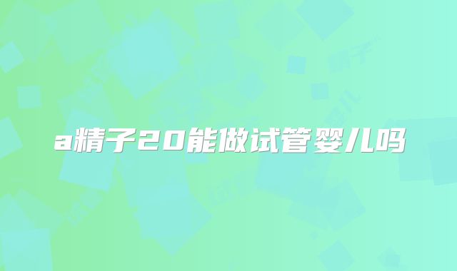 a精子20能做试管婴儿吗