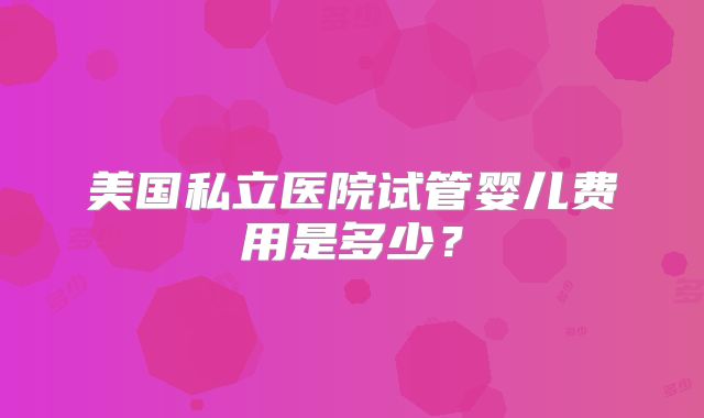 美国私立医院试管婴儿费用是多少？