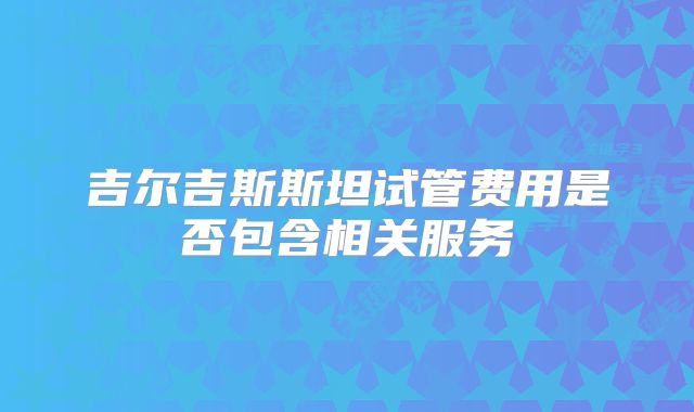 吉尔吉斯斯坦试管费用是否包含相关服务