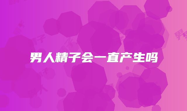 男人精子会一直产生吗
