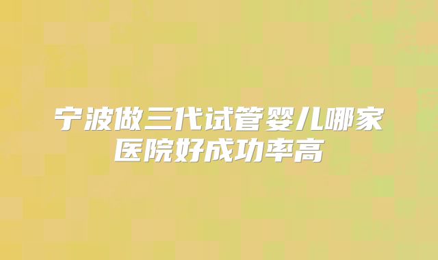 宁波做三代试管婴儿哪家医院好成功率高