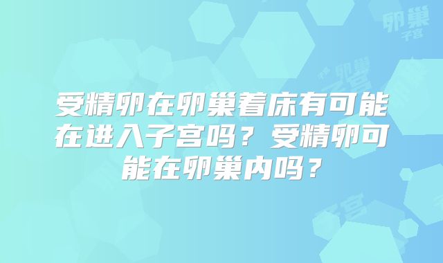 受精卵在卵巢着床有可能在进入子宫吗?受精卵可能在卵巢内吗?