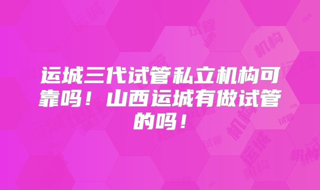 运城三代试管私立机构可靠吗！山西运城有做试管的吗！