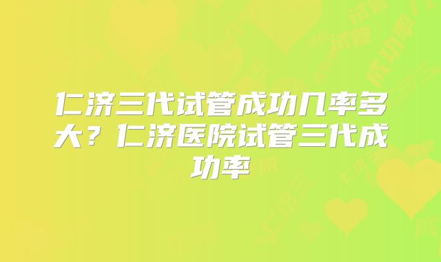 仁济三代试管成功几率多大？仁济医院试管三代成功率