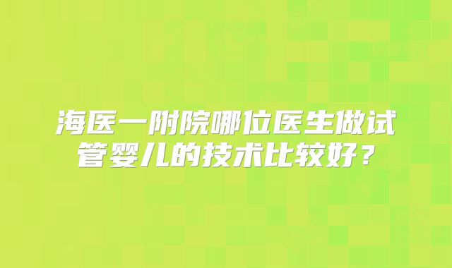 海医一附院哪位医生做试管婴儿的技术比较好？