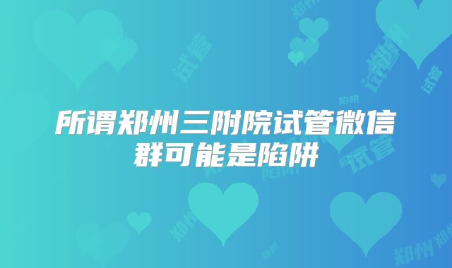 所谓郑州三附院试管微信群可能是陷阱