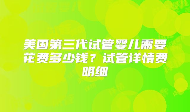 美国第三代试管婴儿需要花费多少钱？试管详情费明细