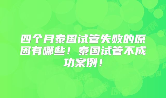四个月泰国试管失败的原因有哪些！泰国试管不成功案例！