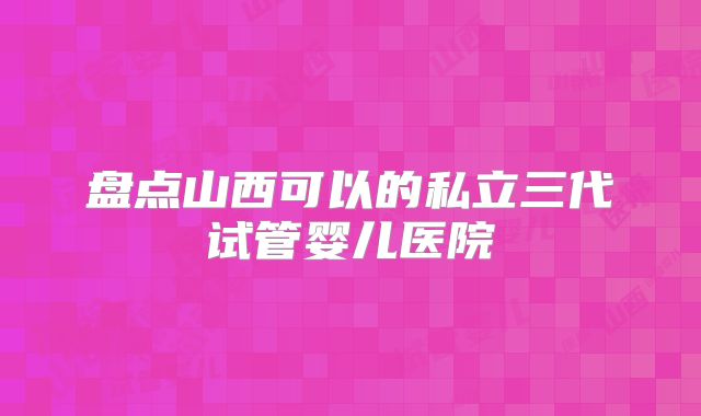 盘点山西可以的私立三代试管婴儿医院