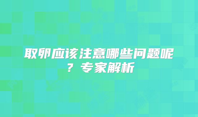 取卵应该注意哪些问题呢？专家解析