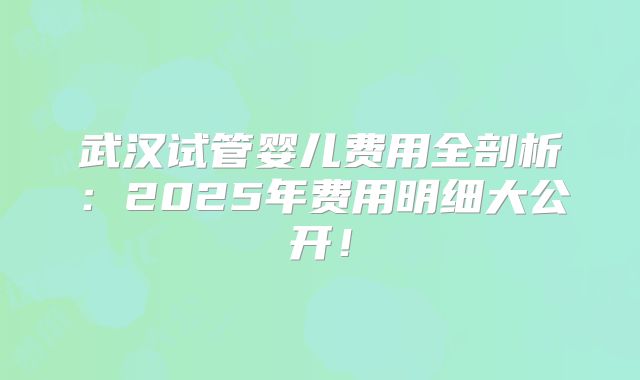 武汉试管婴儿费用全剖析:2025年费用明细大公开!