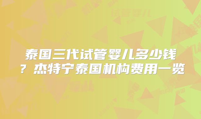 泰国三代试管婴儿多少钱？杰特宁泰国机构费用一览