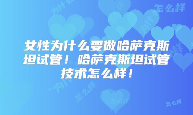 女性为什么要做哈萨克斯坦试管!哈萨克斯坦试管技术怎么样!