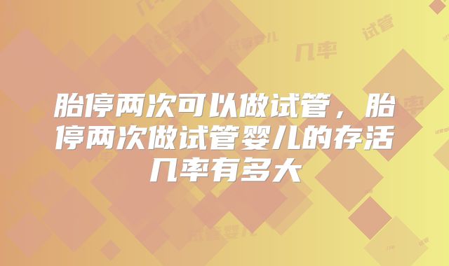 胎停两次可以做试管,胎停两次做试管婴儿的存活几率有多大