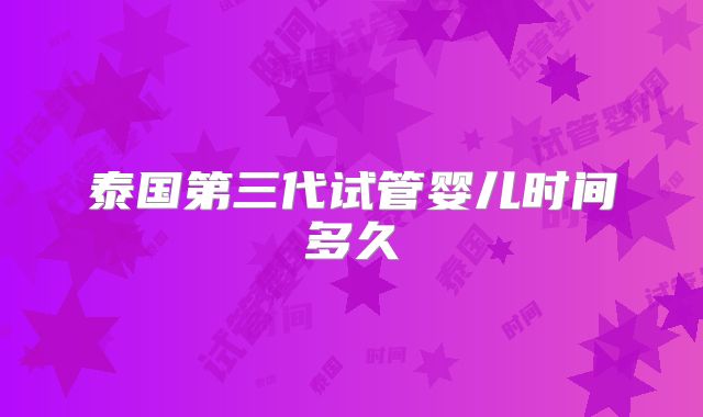 泰国第三代试管婴儿时间多久