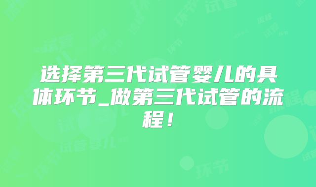选择第三代试管婴儿的具体环节_做第三代试管的流程!