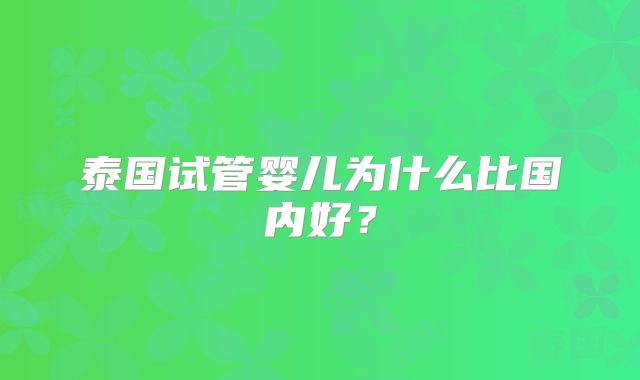 泰国试管婴儿为什么比国内好?