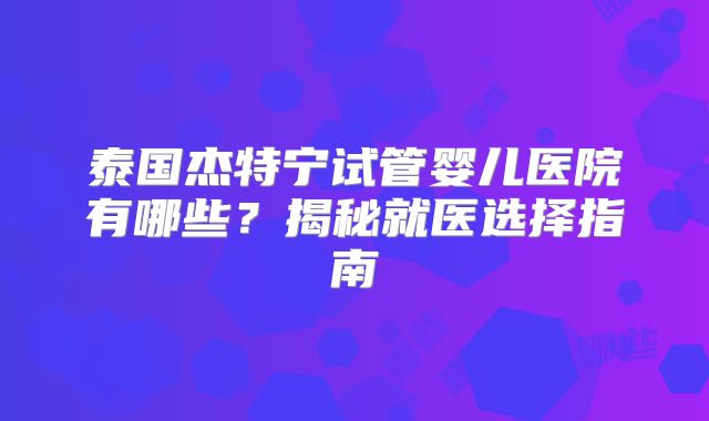 泰国杰特宁试管婴儿医院有哪些?揭秘就医选择指南