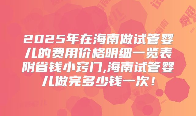 2025年在海南做试管婴儿的费用价格明细一览表附省钱小窍门,海南试管婴儿做完多少钱一次!
