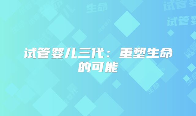 试管婴儿三代:重塑生命的可能
