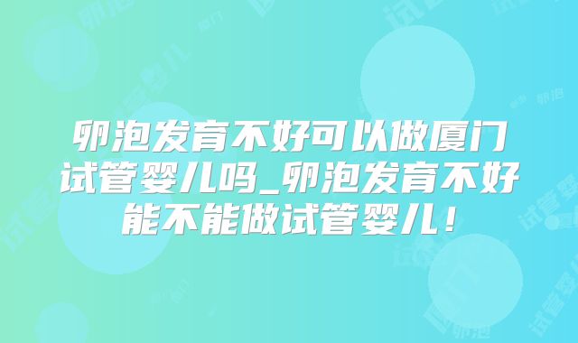 卵泡发育不好可以做厦门试管婴儿吗_卵泡发育不好能不能做试管婴儿！