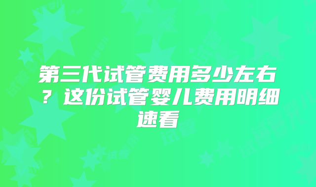 第三代试管费用多少左右？这份试管婴儿费用明细速看