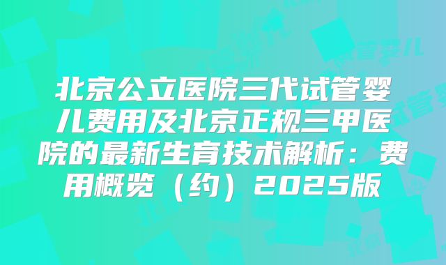 北京公立医院三代试管婴儿费用及北京正规三甲医院的最新生育技术解析:费用概览(约)2025版