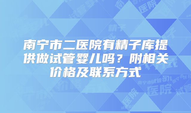 南宁市二医院有精子库提供做试管婴儿吗?附相关价格及联系方式