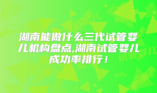 湖南能做什么三代试管婴儿机构盘点,湖南试管婴儿成功率排行!