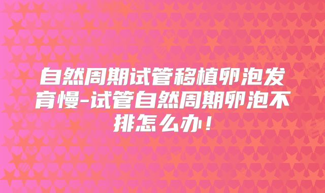 自然周期试管移植卵泡发育慢-试管自然周期卵泡不排怎么办！