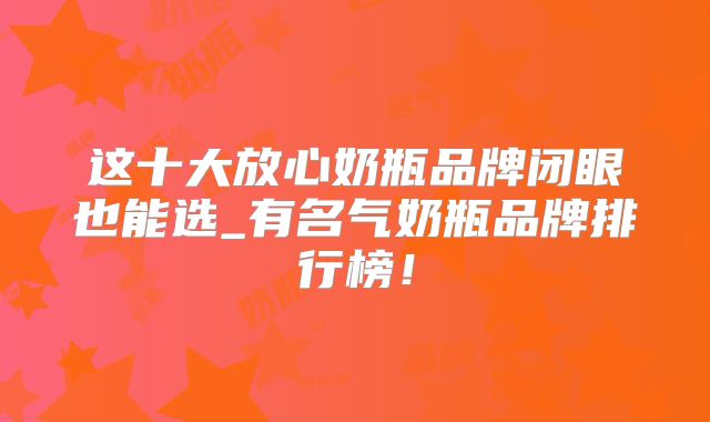 这十大放心奶瓶品牌闭眼也能选_有名气奶瓶品牌排行榜!
